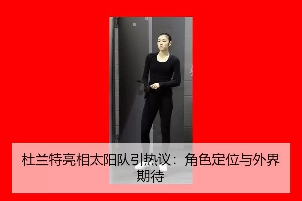 杜兰特亮相太阳队引热议：角色定位与外界期待